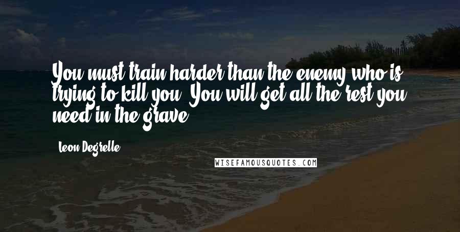 Leon Degrelle quotes: You must train harder than the enemy who is trying to kill you. You will get all the rest you need in the grave.