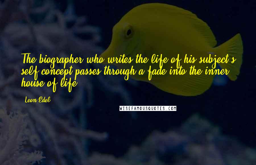 Leon Edel quotes: The biographer who writes the life of his subject's self-concept passes through a fade into the inner house of life.