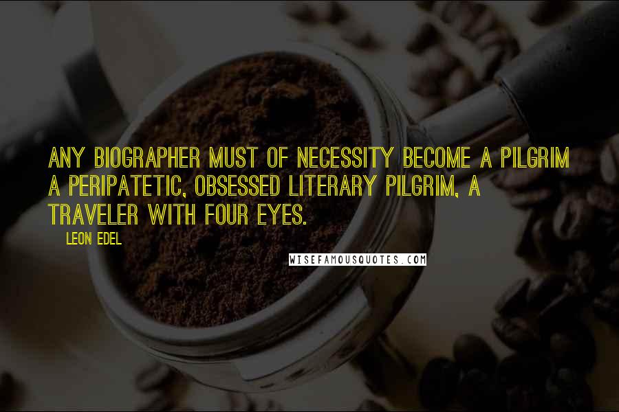 Leon Edel quotes: Any biographer must of necessity become a pilgrim a peripatetic, obsessed literary pilgrim, a traveler with four eyes.