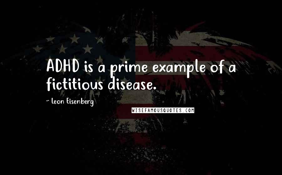 Leon Eisenberg quotes: ADHD is a prime example of a fictitious disease.