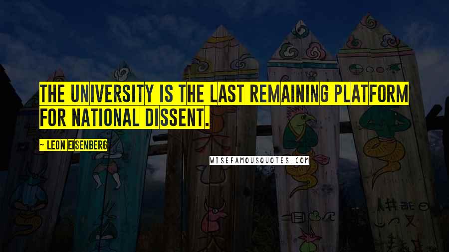Leon Eisenberg quotes: The university is the last remaining platform for national dissent.