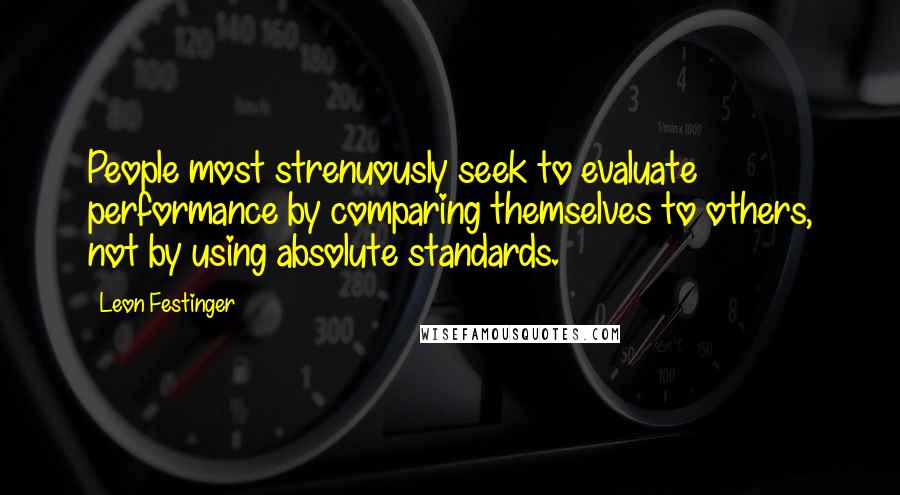 Leon Festinger quotes: People most strenuously seek to evaluate performance by comparing themselves to others, not by using absolute standards. Leon Festinger quotes: People most strenuously seek to evaluate performance by comparing themselves to others, not by using absolute standards.