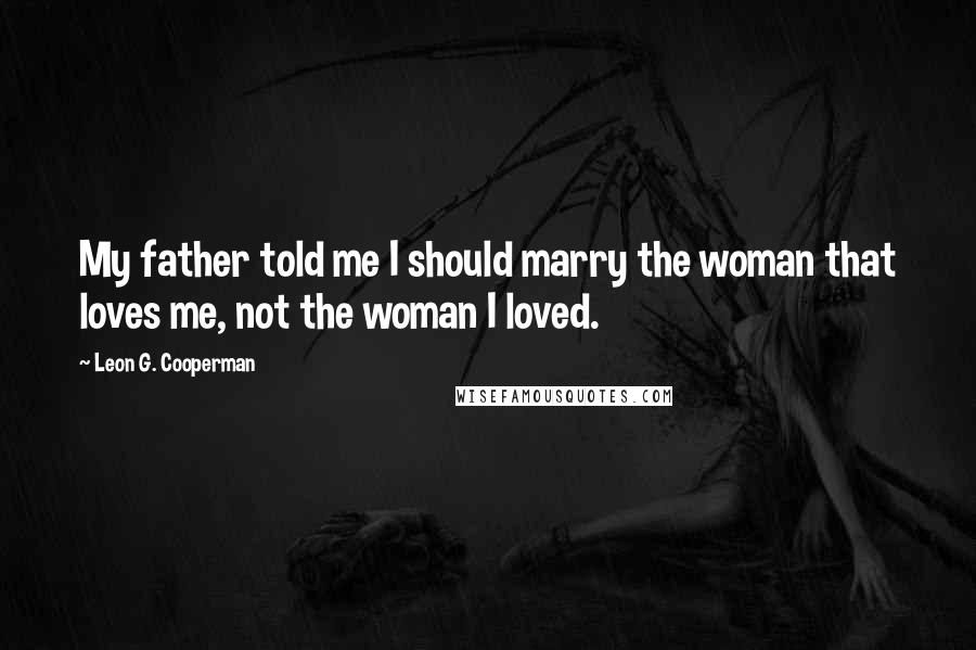 Leon G. Cooperman quotes: My father told me I should marry the woman that loves me, not the woman I loved.
