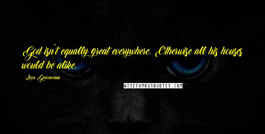 Leon Genonceaux quotes: God isn't equally great everywhere. Otherwise all his houses would be alike.