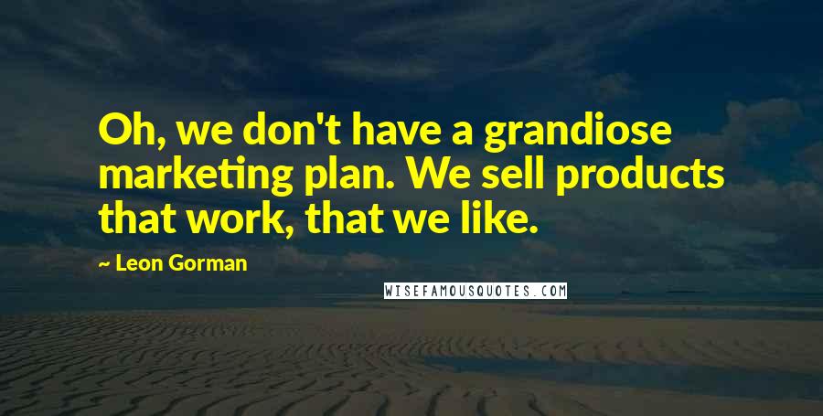 Leon Gorman quotes: Oh, we don't have a grandiose marketing plan. We sell products that work, that we like.