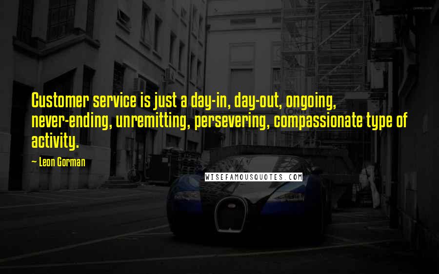 Leon Gorman quotes: Customer service is just a day-in, day-out, ongoing, never-ending, unremitting, persevering, compassionate type of activity. Leon Gorman quotes: Customer service is just a day-in, day-out, ongoing, never-ending, unremitting, persevering, compassionate type of activity.