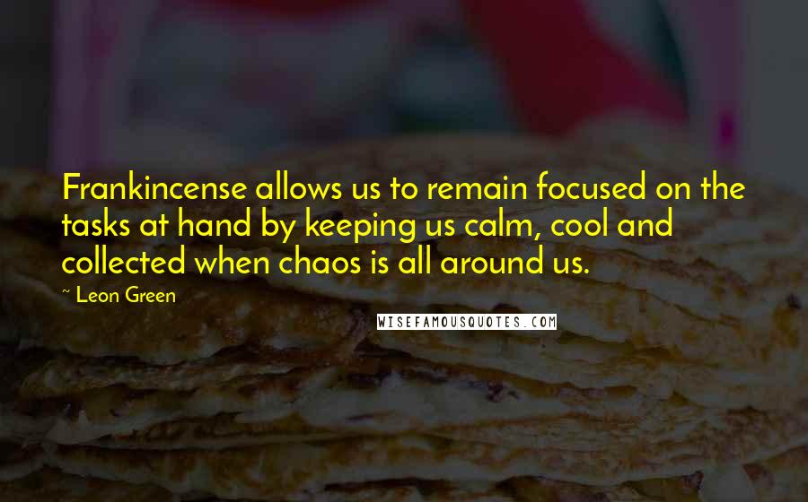 Leon Green quotes: Frankincense allows us to remain focused on the tasks at hand by keeping us calm, cool and collected when chaos is all around us.