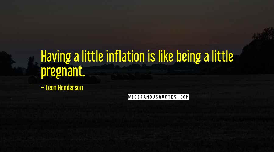 Leon Henderson quotes: Having a little inflation is like being a little pregnant.