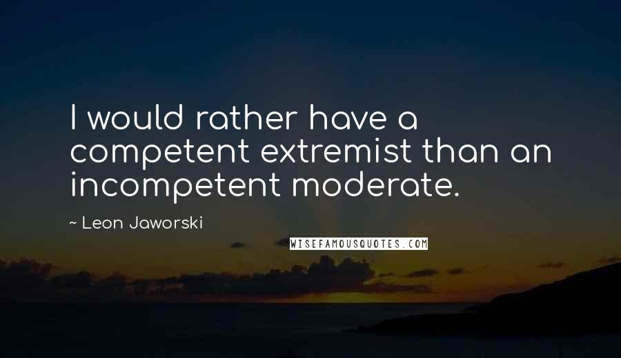 Leon Jaworski quotes: I would rather have a competent extremist than an incompetent moderate.