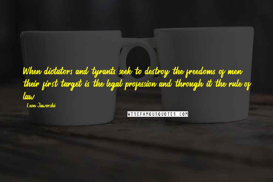 Leon Jaworski quotes: When dictators and tyrants seek to destroy the freedoms of men, their first target is the legal profession and through it the rule of law.