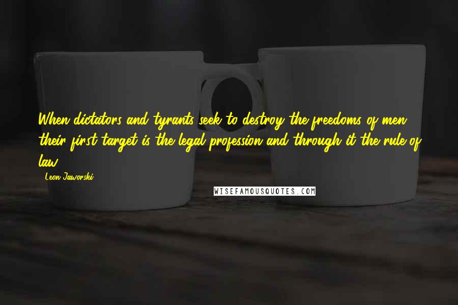 Leon Jaworski quotes: When dictators and tyrants seek to destroy the freedoms of men, their first target is the legal profession and through it the rule of law. Leon Jaworski quotes: When dictators and tyrants seek to destroy the freedoms of men, their first target is the legal profession and through it the rule of law.
