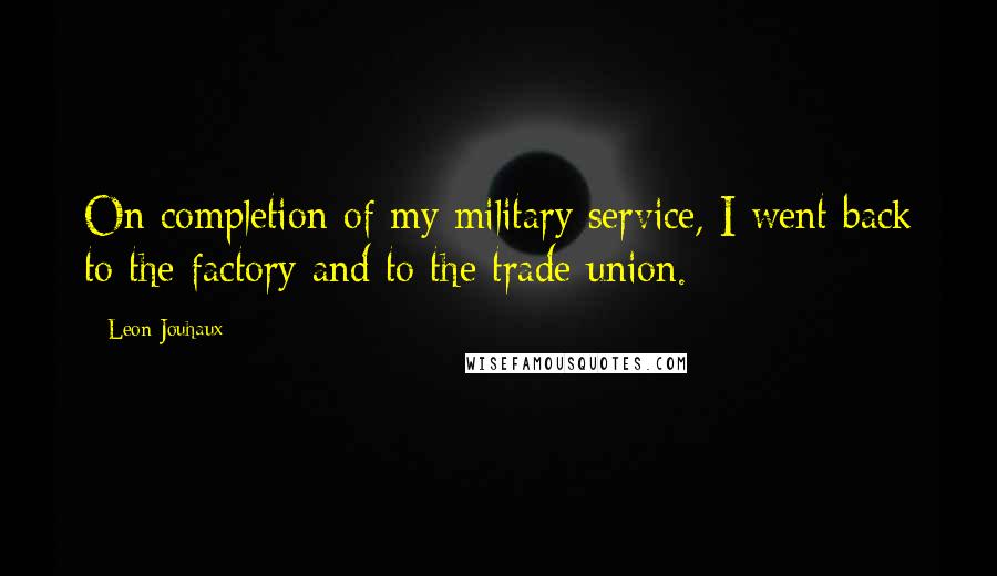 Leon Jouhaux quotes: On completion of my military service, I went back to the factory and to the trade union.