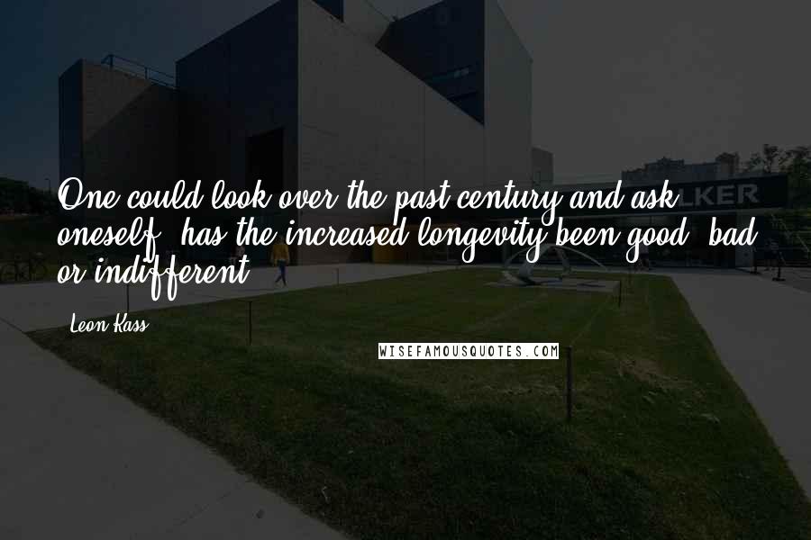 Leon Kass quotes: One could look over the past century and ask oneself, has the increased longevity been good, bad or indifferent?