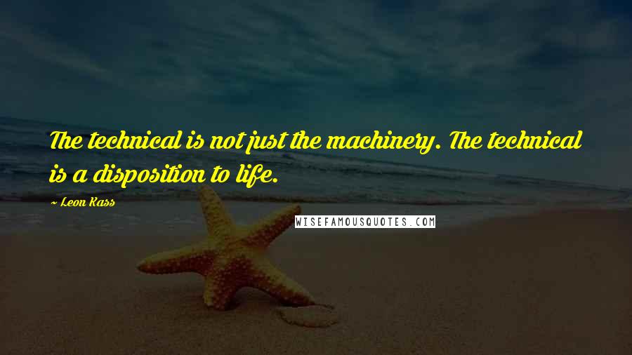 Leon Kass quotes: The technical is not just the machinery. The technical is a disposition to life.