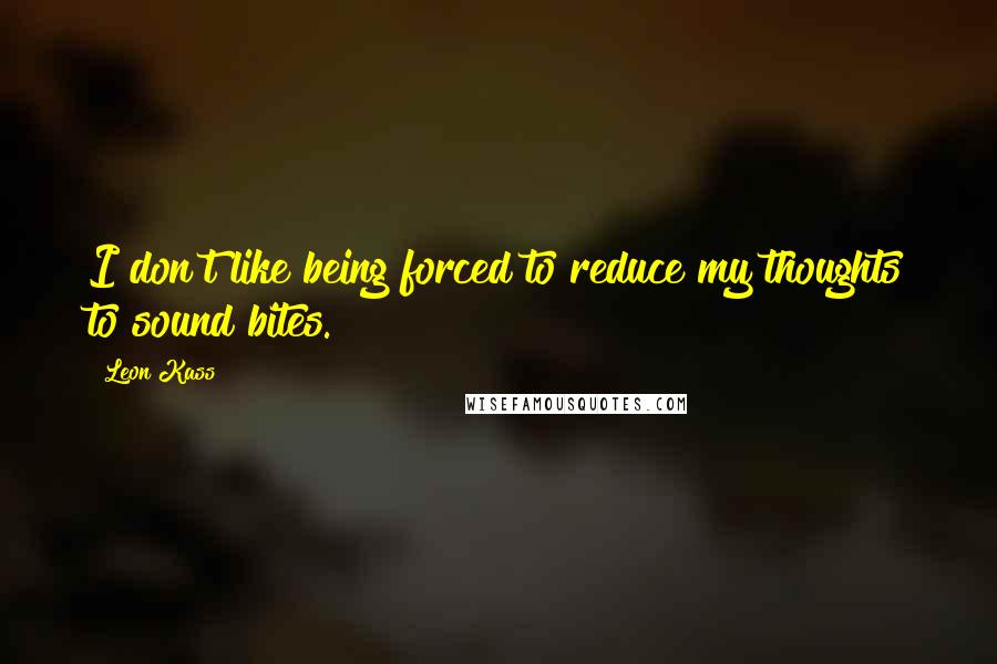 Leon Kass quotes: I don't like being forced to reduce my thoughts to sound bites.