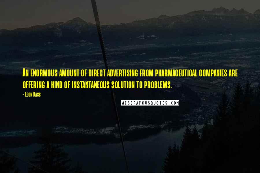 Leon Kass quotes: An enormous amount of direct advertising from pharmaceutical companies are offering a kind of instantaneous solution to problems.