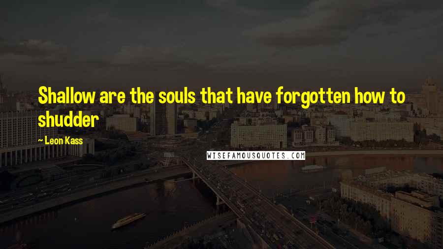 Leon Kass quotes: Shallow are the souls that have forgotten how to shudder