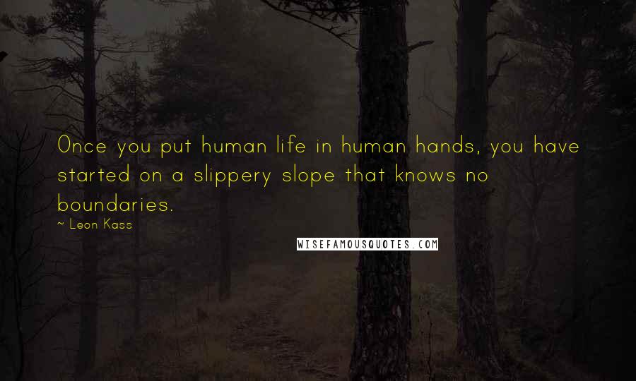 Leon Kass quotes: Once you put human life in human hands, you have started on a slippery slope that knows no boundaries. Leon Kass quotes: Once you put human life in human hands, you have started on a slippery slope that knows no boundaries.
