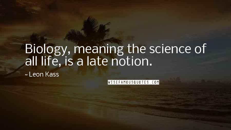 Leon Kass quotes: Biology, meaning the science of all life, is a late notion.