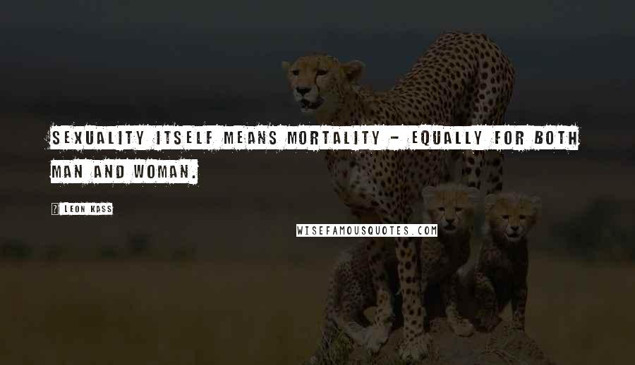 Leon Kass quotes: Sexuality itself means mortality - equally for both man and woman.