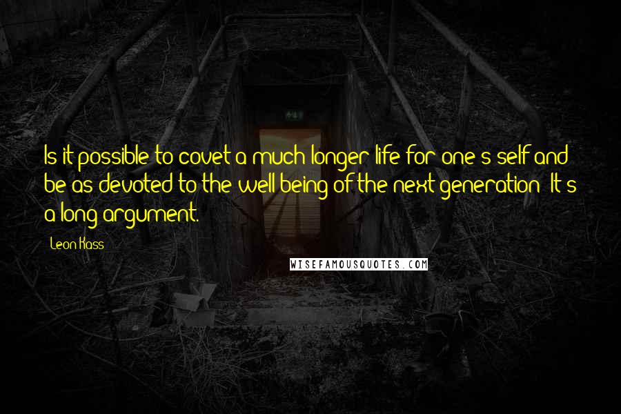 Leon Kass quotes: Is it possible to covet a much longer life for one's self and be as devoted to the well-being of the next generation? It's a long argument.