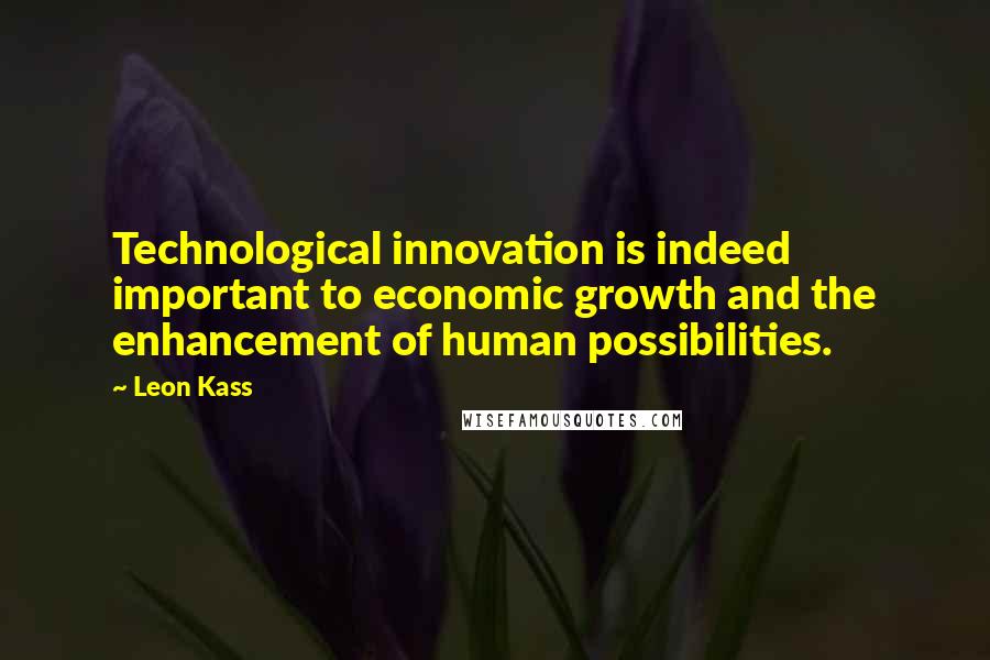 Leon Kass quotes: Technological innovation is indeed important to economic growth and the enhancement of human possibilities.