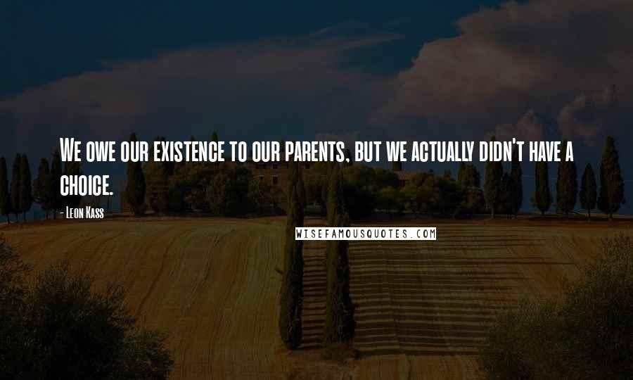 Leon Kass quotes: We owe our existence to our parents, but we actually didn't have a choice.