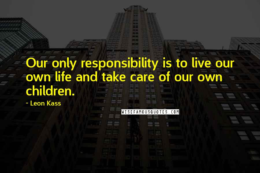 Leon Kass quotes: Our only responsibility is to live our own life and take care of our own children.