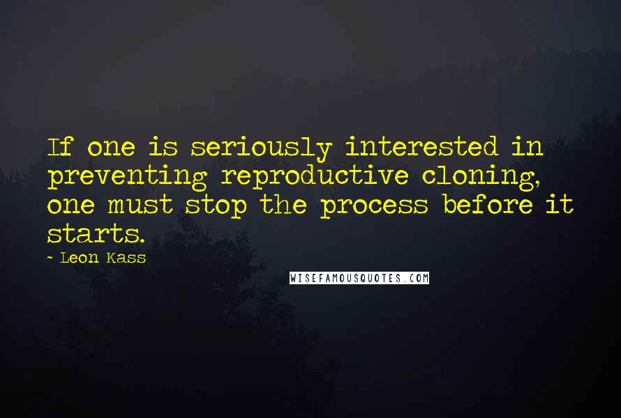 Leon Kass quotes: If one is seriously interested in preventing reproductive cloning, one must stop the process before it starts. Leon Kass quotes: If one is seriously interested in preventing reproductive cloning, one must stop the process before it starts.