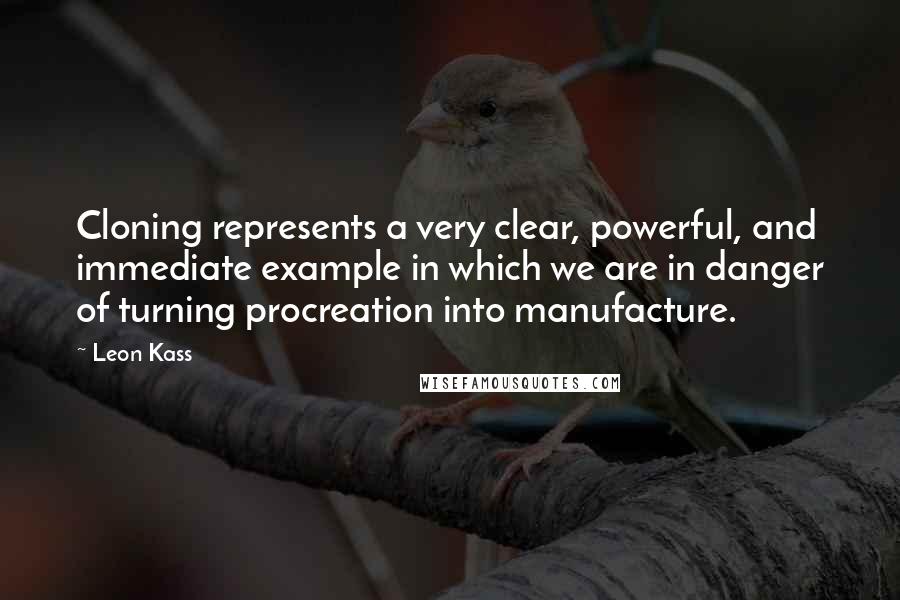 Leon Kass quotes: Cloning represents a very clear, powerful, and immediate example in which we are in danger of turning procreation into manufacture.