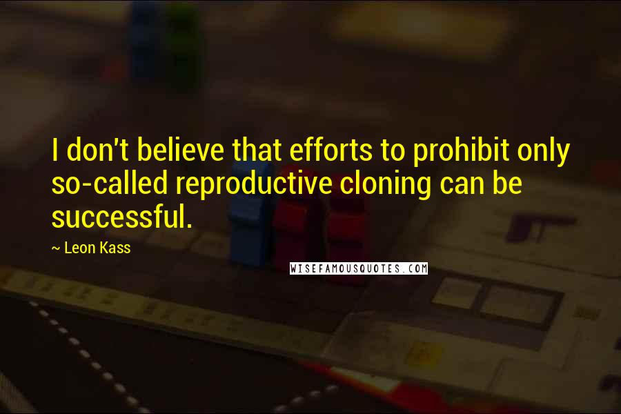 Leon Kass quotes: I don't believe that efforts to prohibit only so-called reproductive cloning can be successful.