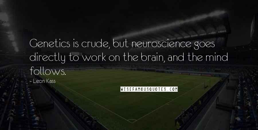 Leon Kass quotes: Genetics is crude, but neuroscience goes directly to work on the brain, and the mind follows.