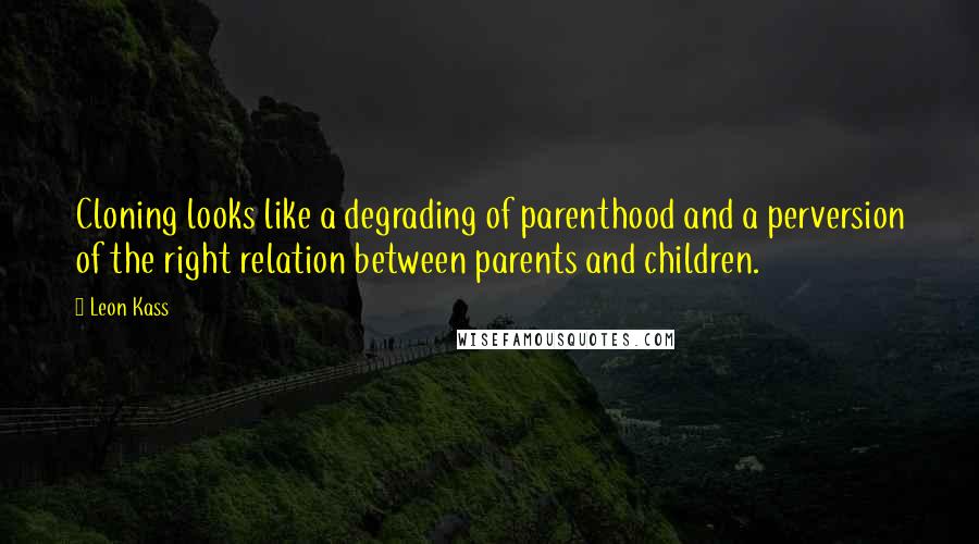 Leon Kass quotes: Cloning looks like a degrading of parenthood and a perversion of the right relation between parents and children. Leon Kass quotes: Cloning looks like a degrading of parenthood and a perversion of the right relation between parents and children.
