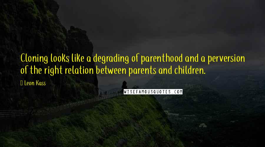 Leon Kass quotes: Cloning looks like a degrading of parenthood and a perversion of the right relation between parents and children.