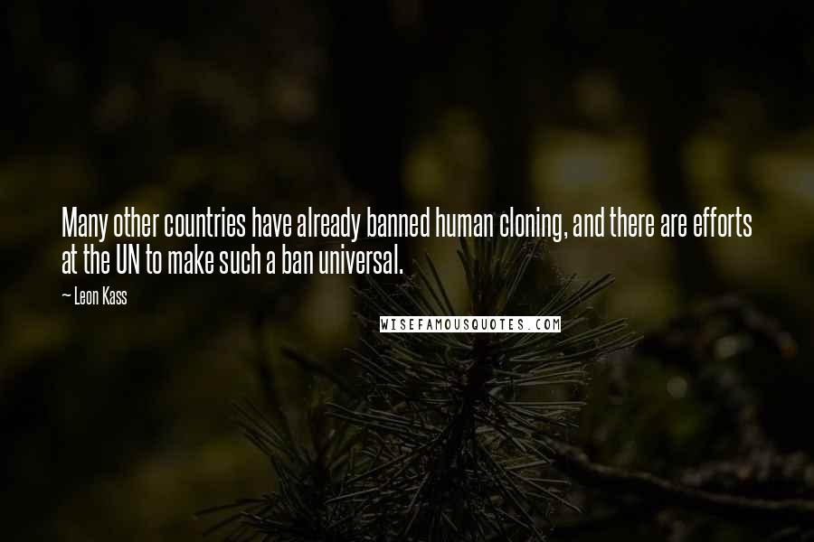 Leon Kass quotes: Many other countries have already banned human cloning, and there are efforts at the UN to make such a ban universal.