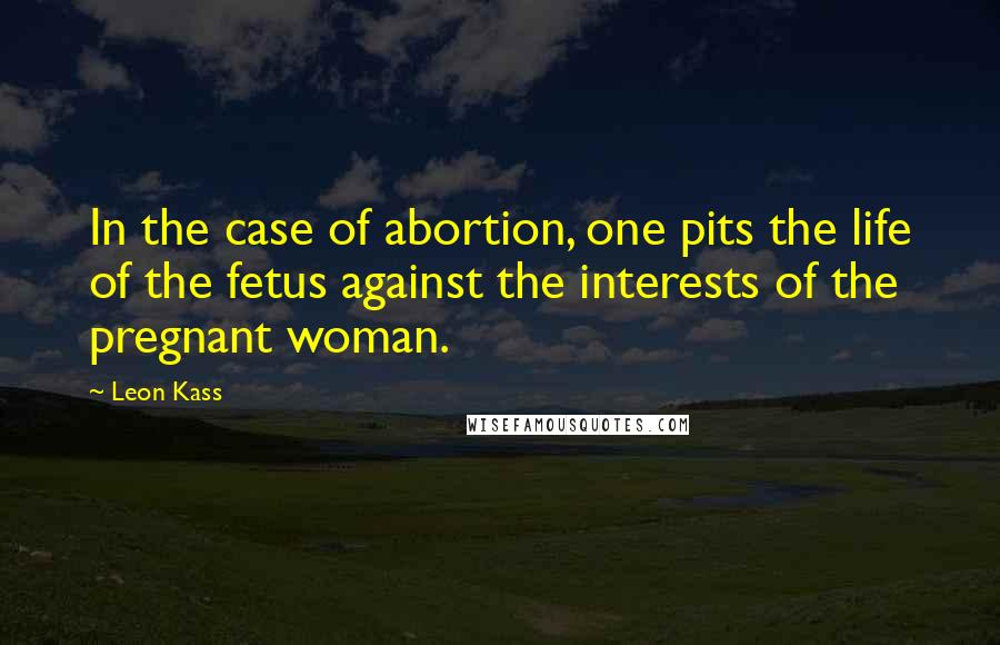 Leon Kass quotes: In the case of abortion, one pits the life of the fetus against the interests of the pregnant woman. Leon Kass quotes: In the case of abortion, one pits the life of the fetus against the interests of the pregnant woman.