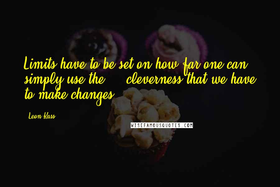 Leon Kass quotes: Limits have to be set on how far one can simply use the ... cleverness that we have to make changes.