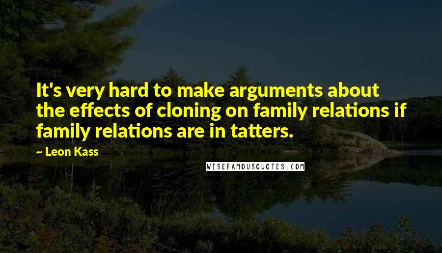 Leon Kass quotes: It's very hard to make arguments about the effects of cloning on family relations if family relations are in tatters. Leon Kass quotes: It's very hard to make arguments about the effects of cloning on family relations if family relations are in tatters.