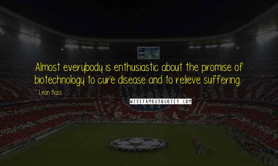 Leon Kass quotes: Almost everybody is enthusiastic about the promise of biotechnology to cure disease and to relieve suffering. Leon Kass quotes: Almost everybody is enthusiastic about the promise of biotechnology to cure disease and to relieve suffering.