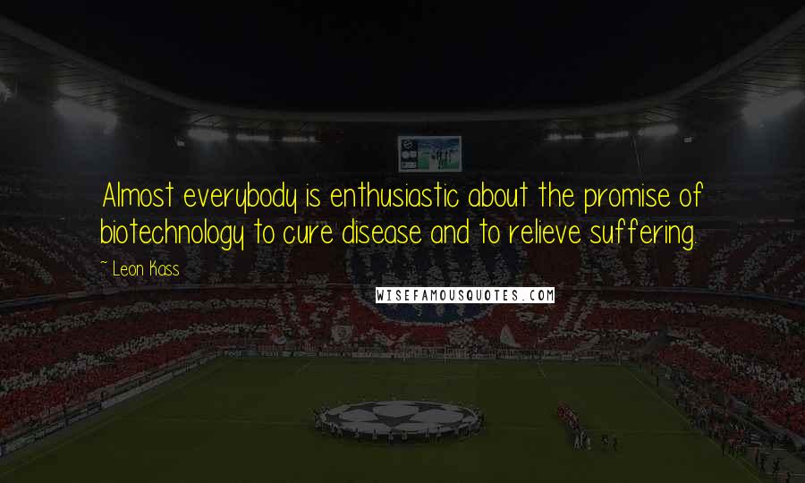 Leon Kass quotes: Almost everybody is enthusiastic about the promise of biotechnology to cure disease and to relieve suffering.