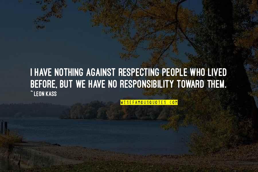 Leon Kass Quotes By Leon Kass: I have nothing against respecting people who lived