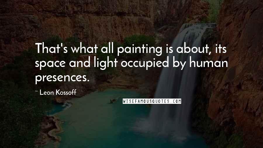 Leon Kossoff quotes: That's what all painting is about, its space and light occupied by human presences.