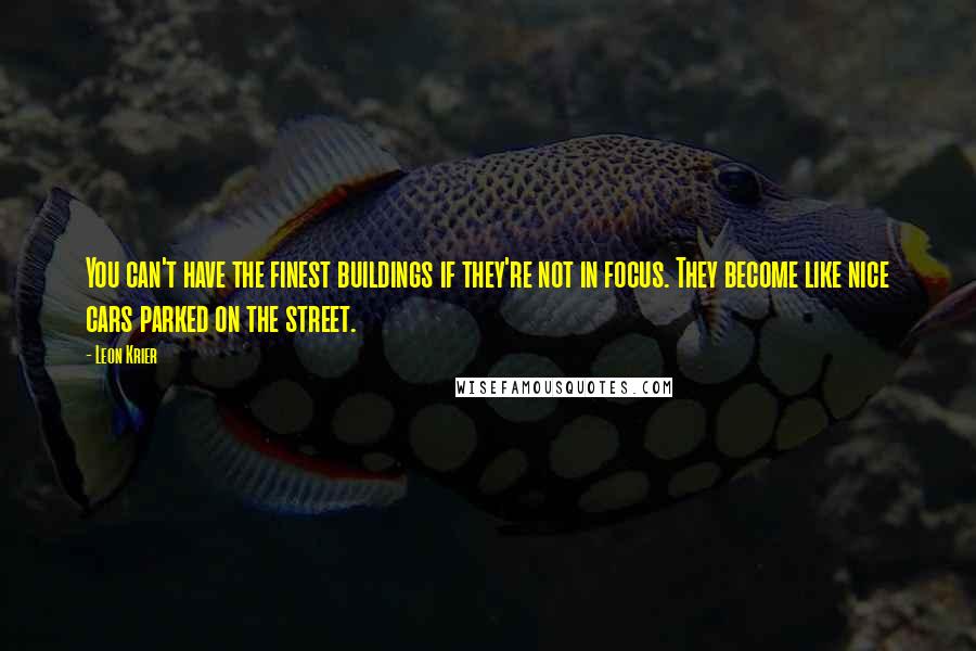 Leon Krier quotes: You can't have the finest buildings if they're not in focus. They become like nice cars parked on the street.