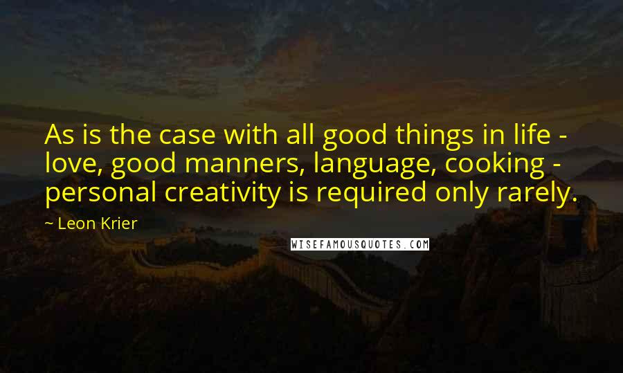 Leon Krier quotes: As is the case with all good things in life - love, good manners, language, cooking - personal creativity is required only rarely.