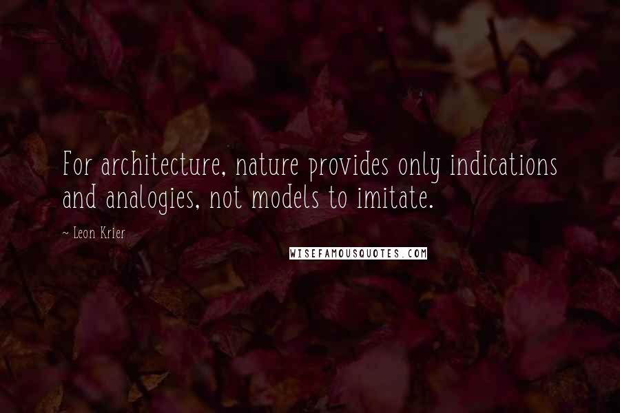 Leon Krier quotes: For architecture, nature provides only indications and analogies, not models to imitate.