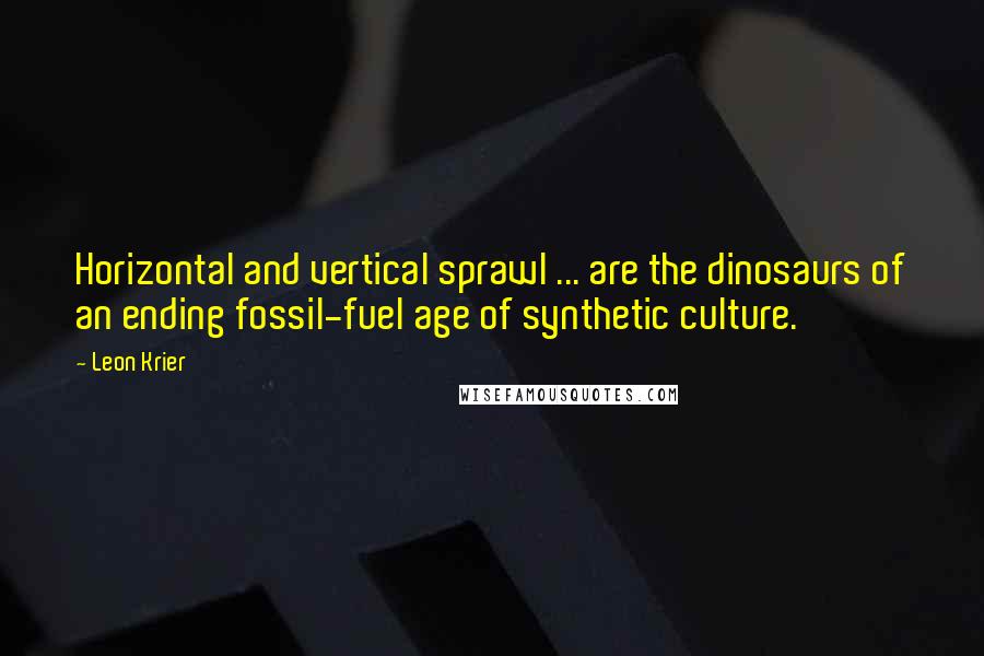 Leon Krier quotes: Horizontal and vertical sprawl ... are the dinosaurs of an ending fossil-fuel age of synthetic culture.