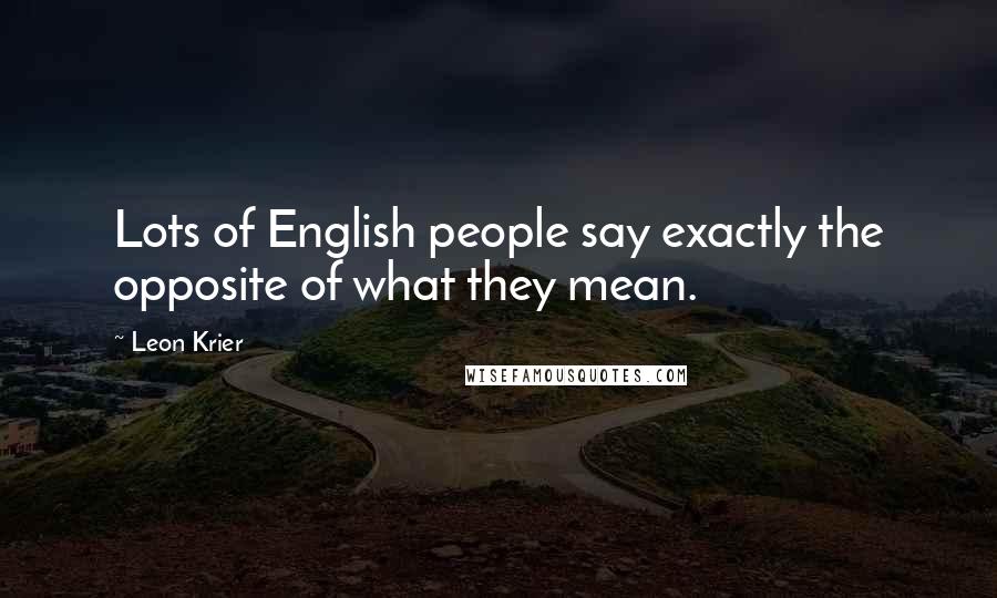 Leon Krier quotes: Lots of English people say exactly the opposite of what they mean.