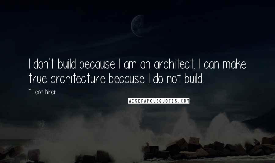 Leon Krier quotes: I don't build because I am an architect. I can make true architecture because I do not build.