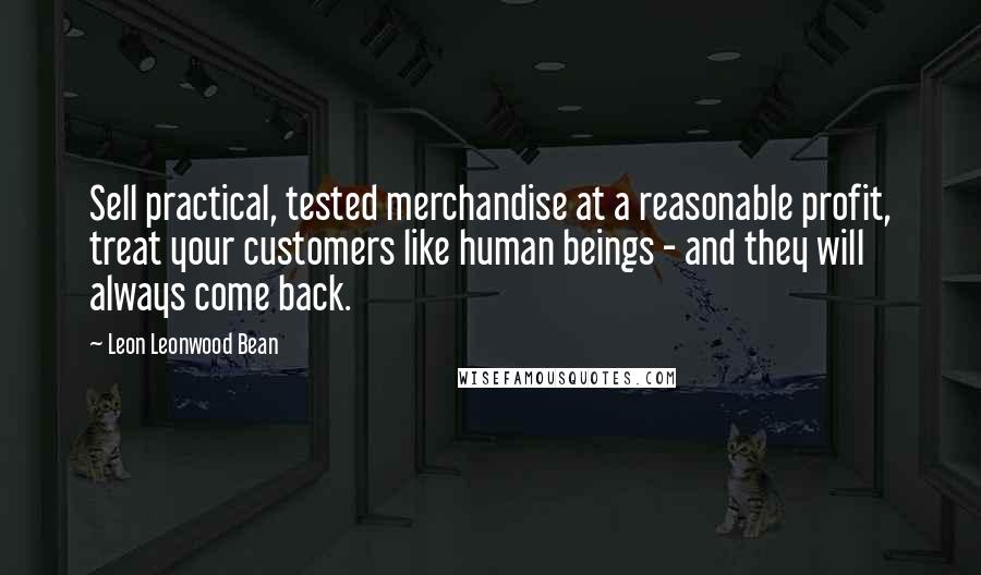 Leon Leonwood Bean quotes: Sell practical, tested merchandise at a reasonable profit, treat your customers like human beings - and they will always come back.