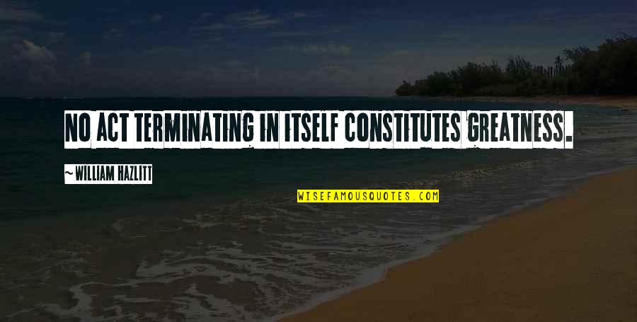 Leon Litwack Quotes By William Hazlitt: No act terminating in itself constitutes greatness.